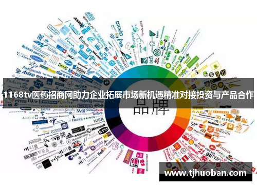 1168tv医药招商网助力企业拓展市场新机遇精准对接投资与产品合作